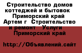 Строительство домов коттеджей и бытовок - Приморский край, Артем г. Строительство и ремонт » Услуги   . Приморский край